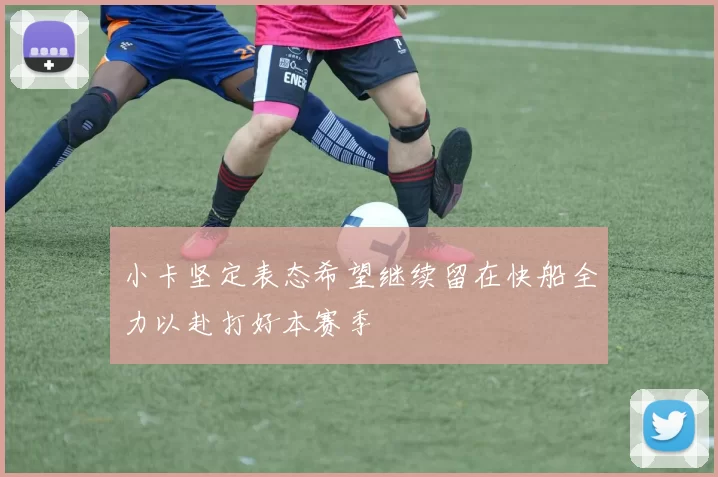 小卡坚定表态希望继续留在快船全力以赴打好本赛季