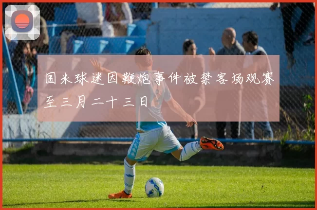 国米球迷因鞭炮事件被禁客场观赛至三月二十三日