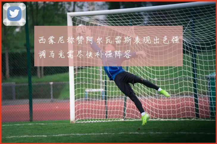 西蒙尼称赞阿尔瓦雷斯表现出色强调马竞需尽快补强阵容