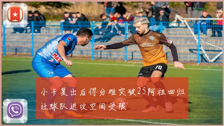 小卡复出后得分难突破25阿祖回归让球队进攻空间受限
