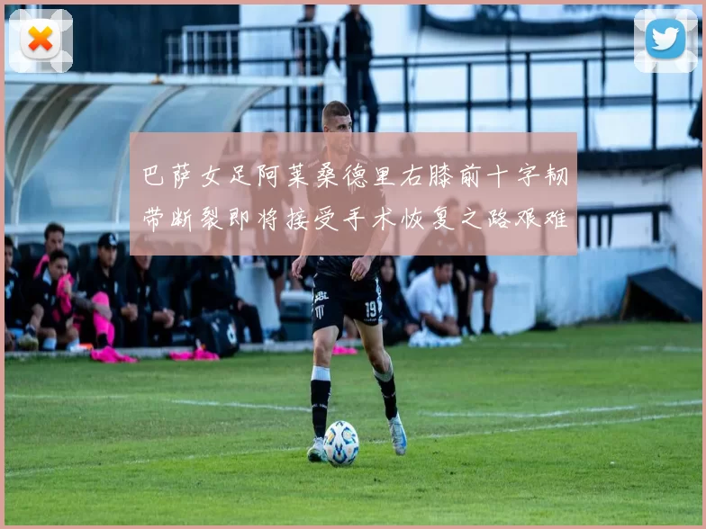 巴萨女足阿莱桑德里右膝前十字韧带断裂即将接受手术恢复之路艰难