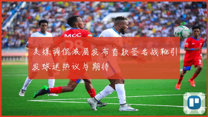 美媒调侃浓眉发布首款签名战靴引发球迷热议与期待