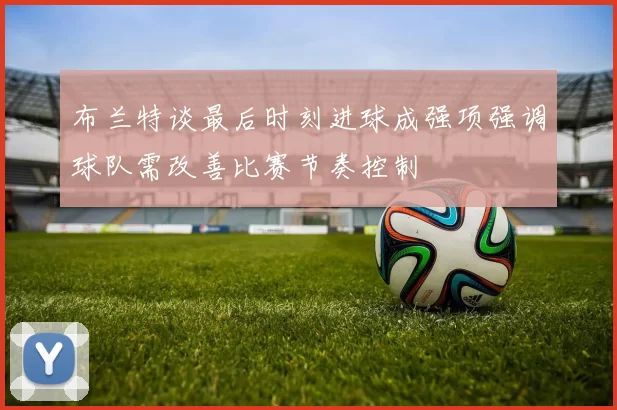 布兰特谈最后时刻进球成强项强调球队需改善比赛节奏控制