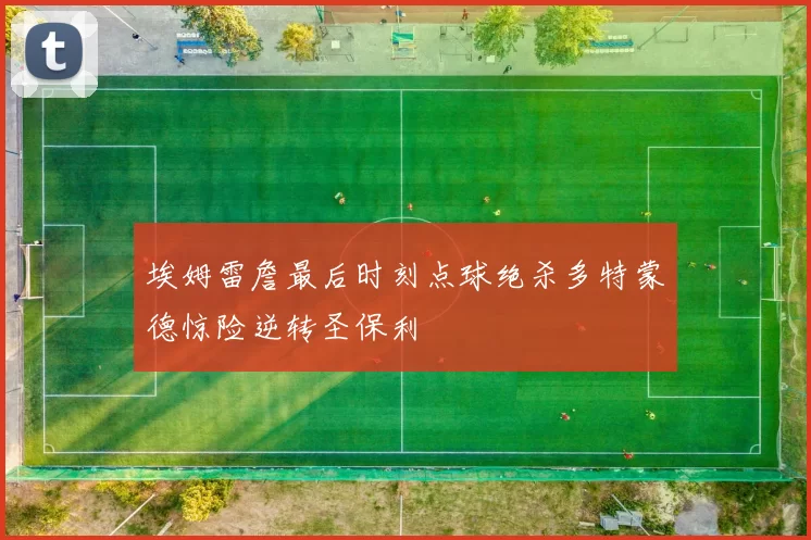 埃姆雷詹最后时刻点球绝杀多特蒙德惊险逆转圣保利