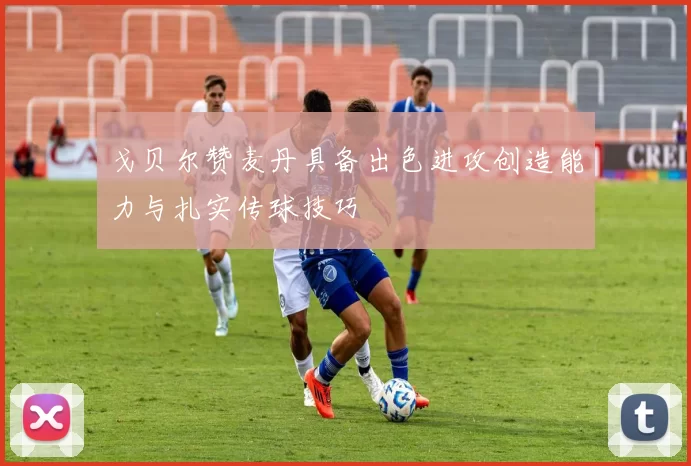 戈贝尔赞麦丹具备出色进攻创造能力与扎实传球技巧