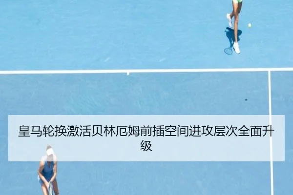 皇马轮换激活贝林厄姆前插空间进攻层次全面升级
